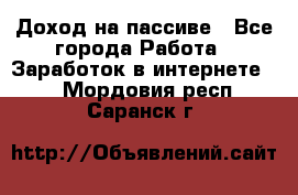 Доход на пассиве - Все города Работа » Заработок в интернете   . Мордовия респ.,Саранск г.